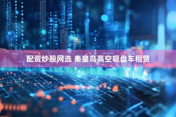配资炒股网选 秦皇岛高空吸盘车租赁