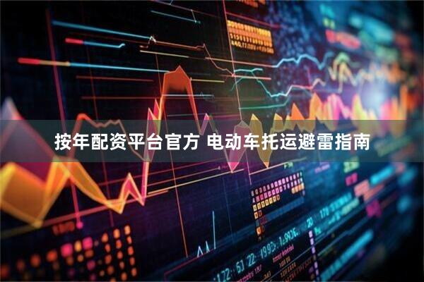按年配资平台官方 电动车托运避雷指南
