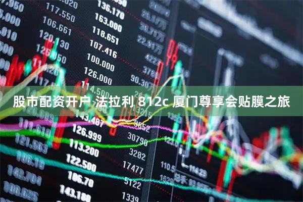 股市配资开户 法拉利 812c 厦门尊享会贴膜之旅