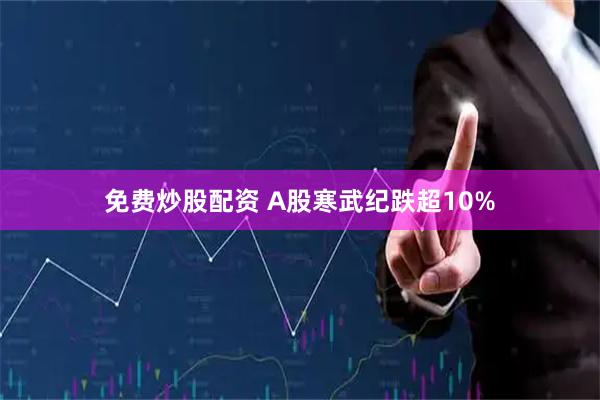 免费炒股配资 A股寒武纪跌超10%