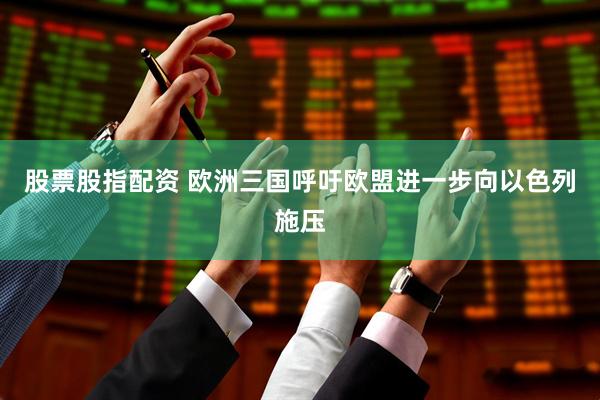 股票股指配资 欧洲三国呼吁欧盟进一步向以色列施压
