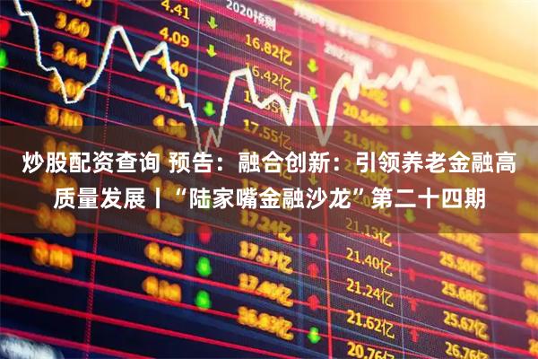 炒股配资查询 预告：融合创新：引领养老金融高质量发展丨“陆家嘴金融沙龙”第二十四期