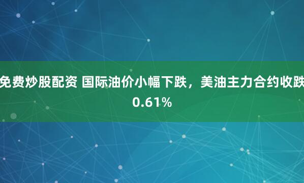 免费炒股配资 国际油价小幅下跌，美油主力合约收跌0.61%