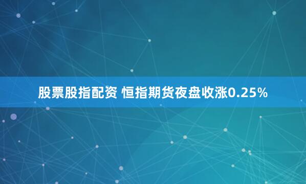 股票股指配资 恒指期货夜盘收涨0.25%