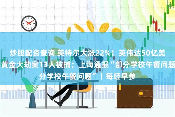 炒股配资查询 英特尔大涨22%！英伟达50亿美元入股；香港黄金大劫案13人被捕；上海通报“部分学校午餐问题”丨每经早参