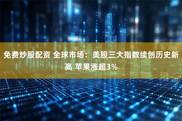 免费炒股配资 全球市场：美股三大指数续创历史新高 苹果涨超3%