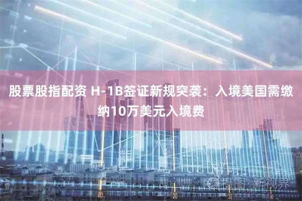 股票股指配资 H-1B签证新规突袭：入境美国需缴纳10万美元入境费