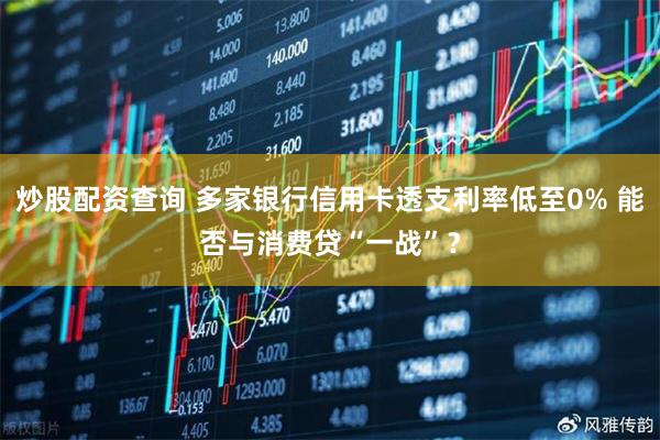 炒股配资查询 多家银行信用卡透支利率低至0% 能否与消费贷“一战”？