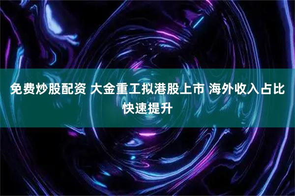 免费炒股配资 大金重工拟港股上市 海外收入占比快速提升