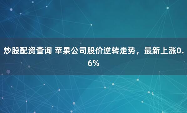 炒股配资查询 苹果公司股价逆转走势，最新上涨0.6%