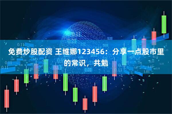 免费炒股配资 王维娜123456：分享一点股市里的常识，共勉
