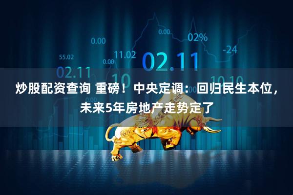 炒股配资查询 重磅！中央定调：回归民生本位，未来5年房地产走势定了