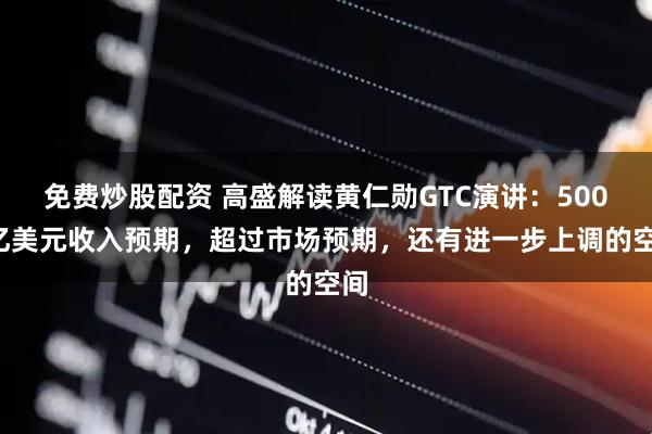 免费炒股配资 高盛解读黄仁勋GTC演讲：5000亿美元收入预期，超过市场预期，还有进一步上调的空间