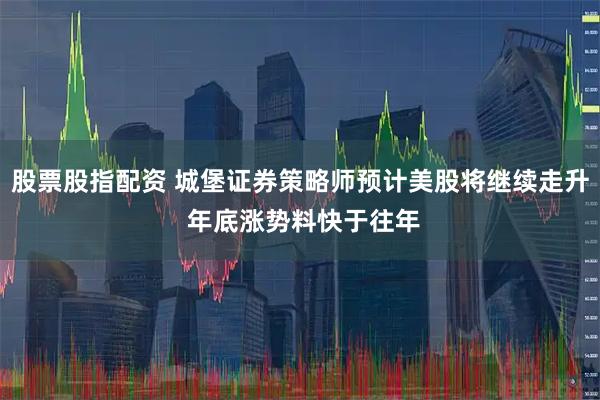 股票股指配资 城堡证券策略师预计美股将继续走升 年底涨势料快于往年