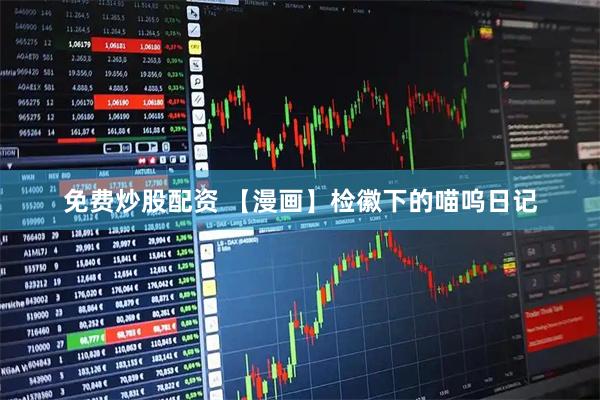 免费炒股配资 【漫画】检徽下的喵呜日记