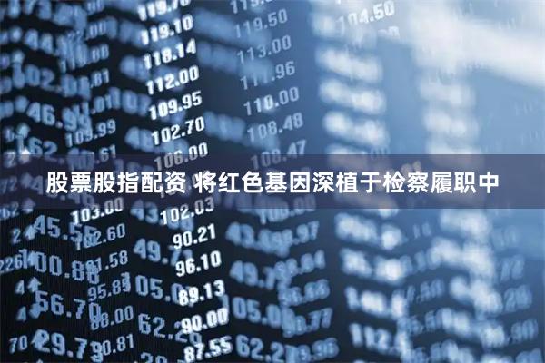 股票股指配资 将红色基因深植于检察履职中