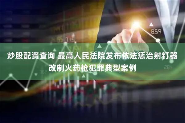 炒股配资查询 最高人民法院发布依法惩治射钉器改制火药枪犯罪典型案例