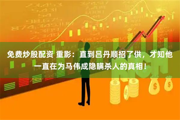 免费炒股配资 重影：直到吕丹顺招了供，才知他一直在为马伟成隐瞒杀人的真相！