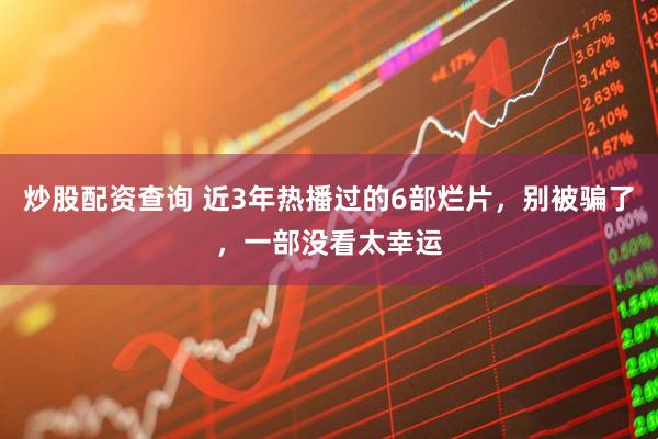 炒股配资查询 近3年热播过的6部烂片，别被骗了，一部没看太幸运