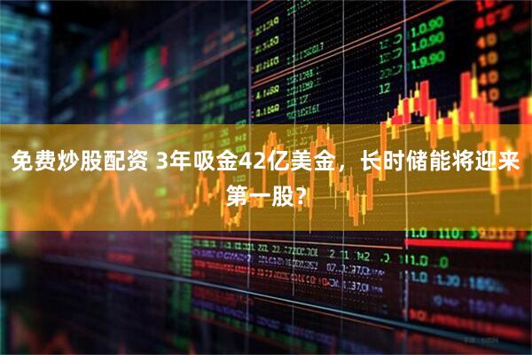 免费炒股配资 3年吸金42亿美金，长时储能将迎来第一股？