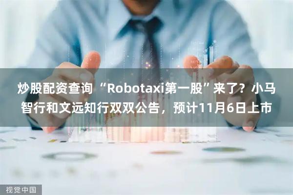 炒股配资查询 “Robotaxi第一股”来了？小马智行和文远知行双双公告，预计11月6日上市