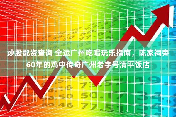 炒股配资查询 全运广州吃喝玩乐指南，陈家祠旁60年的鸡中传奇广州老字号清平饭店