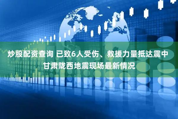 炒股配资查询 已致6人受伤、救援力量抵达震中 甘肃陇西地震现场最新情况