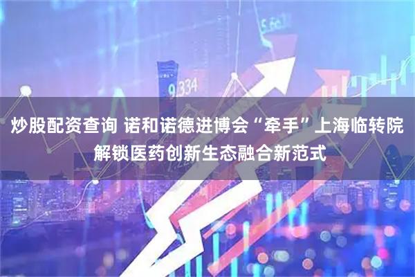 炒股配资查询 诺和诺德进博会“牵手”上海临转院 解锁医药创新生态融合新范式