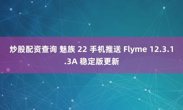 炒股配资查询 魅族 22 手机推送 Flyme 12.3.1.3A 稳定版更新
