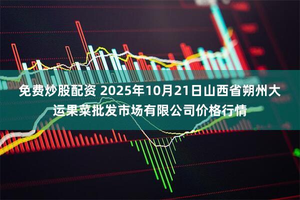 免费炒股配资 2025年10月21日山西省朔州大运果菜批发市场有限公司价格行情