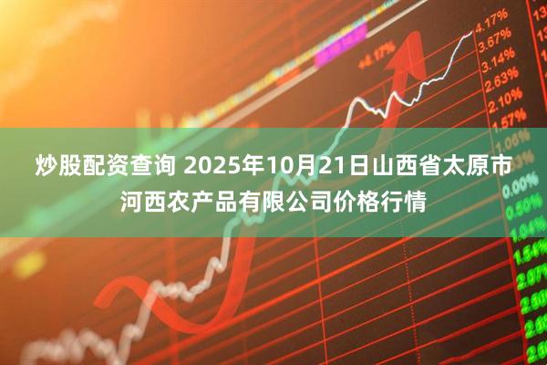 炒股配资查询 2025年10月21日山西省太原市河西农产品有限公司价格行情