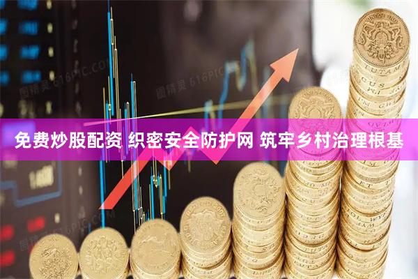 免费炒股配资 织密安全防护网 筑牢乡村治理根基