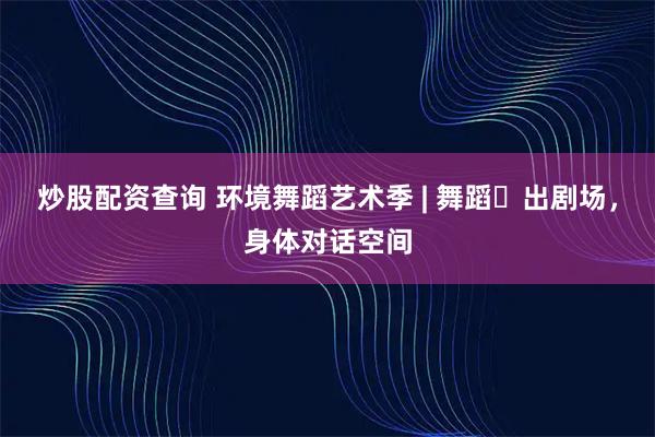 炒股配资查询 环境舞蹈艺术季 | 舞蹈⾛出剧场，身体对话空间