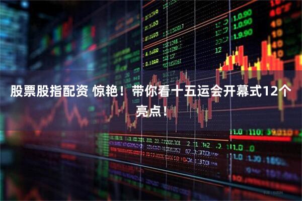 股票股指配资 惊艳！带你看十五运会开幕式12个亮点！