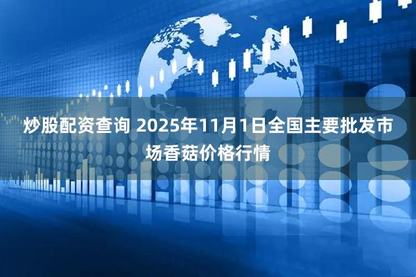 炒股配资查询 2025年11月1日全国主要批发市场香菇价格行情