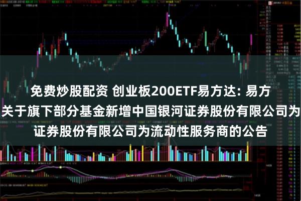 免费炒股配资 创业板200ETF易方达: 易方达基金管理有限公司关于旗下部分基金新增中国银河证券股份有限公司为流动性服务商的公告