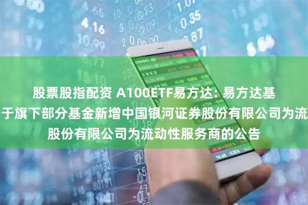 股票股指配资 A100ETF易方达: 易方达基金管理有限公司关于旗下部分基金新增中国银河证券股份有限公司为流动性服务商的公告