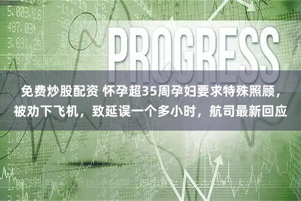 免费炒股配资 怀孕超35周孕妇要求特殊照顾，被劝下飞机，致延误一个多小时，航司最新回应