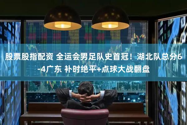 股票股指配资 全运会男足队史首冠！湖北队总分6-4广东 补时绝平+点球大战翻盘