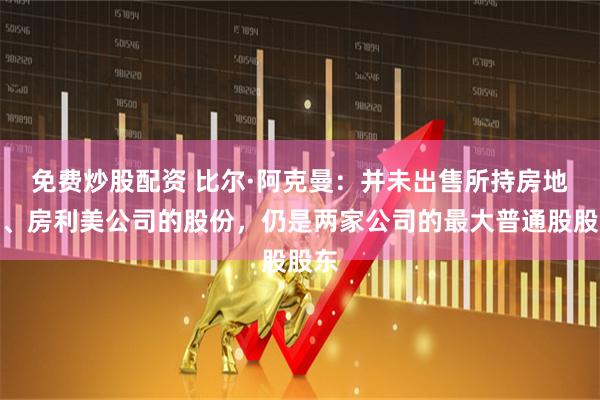 免费炒股配资 比尔·阿克曼：并未出售所持房地美、房利美公司的股份，仍是两家公司的最大普通股股东
