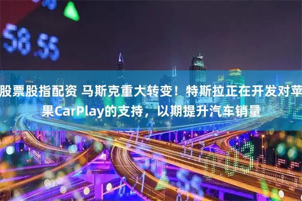 股票股指配资 马斯克重大转变！特斯拉正在开发对苹果CarPlay的支持，以期提升汽车销量