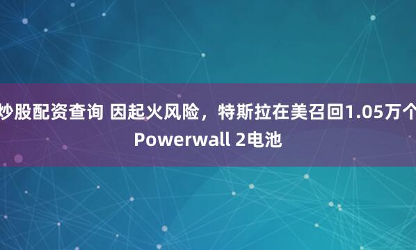 炒股配资查询 因起火风险，特斯拉在美召回1.05万个Powerwall 2电池