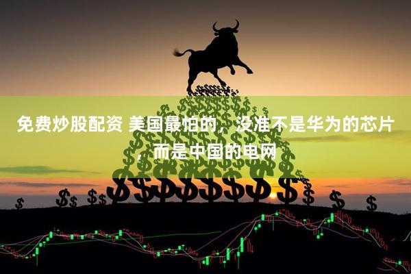 免费炒股配资 美国最怕的，没准不是华为的芯片，而是中国的电网