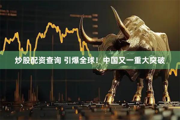 炒股配资查询 引爆全球！中国又一重大突破