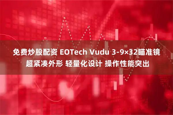 免费炒股配资 EOTech Vudu 3-9×32瞄准镜 超紧凑外形 轻量化设计 操作性能突出