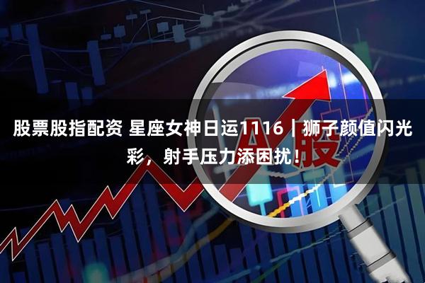 股票股指配资 星座女神日运1116｜狮子颜值闪光彩，射手压力添困扰！