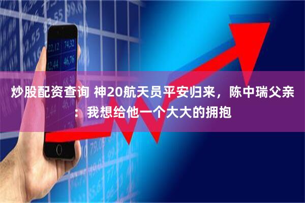 炒股配资查询 神20航天员平安归来，陈中瑞父亲：我想给他一个大大的拥抱