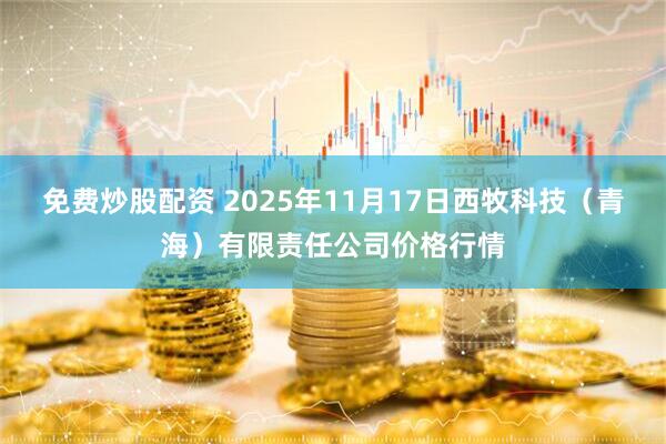 免费炒股配资 2025年11月17日西牧科技（青海）有限责任公司价格行情