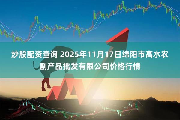 炒股配资查询 2025年11月17日绵阳市高水农副产品批发有限公司价格行情