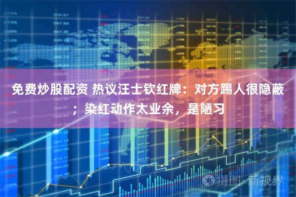 免费炒股配资 热议汪士钦红牌：对方踢人很隐蔽；染红动作太业余，是陋习